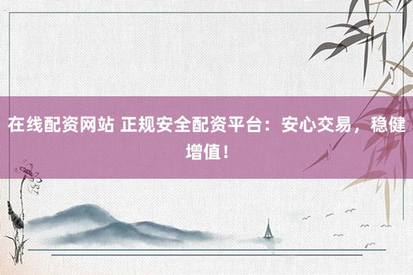在线配资网站 正规安全配资平台：安心交易，稳健增值！