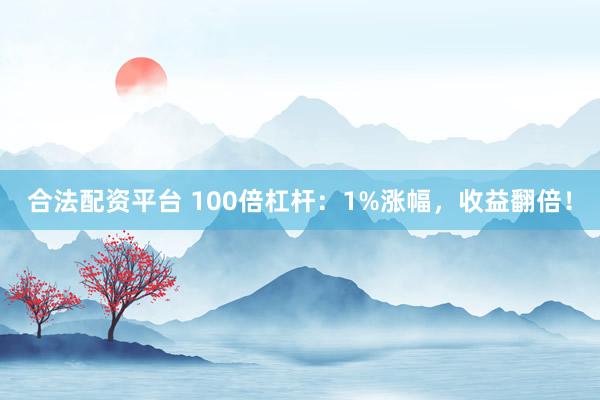 合法配资平台 100倍杠杆：1%涨幅，收益翻倍！
