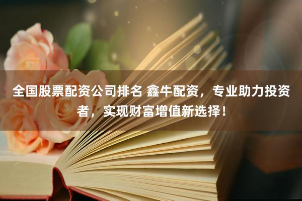 全国股票配资公司排名 鑫牛配资，专业助力投资者，实现财富增值新选择！