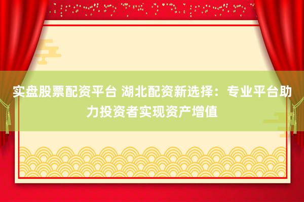 实盘股票配资平台 湖北配资新选择：专业平台助力投资者实现资产增值
