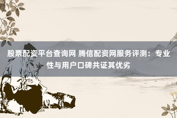 股票配资平台查询网 腾信配资网服务评测：专业性与用户口碑共证其优劣