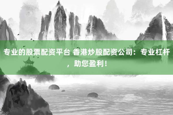 专业的股票配资平台 香港炒股配资公司：专业杠杆，助您盈利！