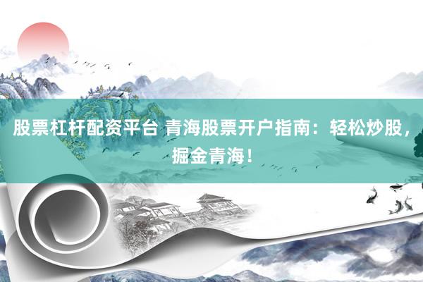 股票杠杆配资平台 青海股票开户指南：轻松炒股，掘金青海！
