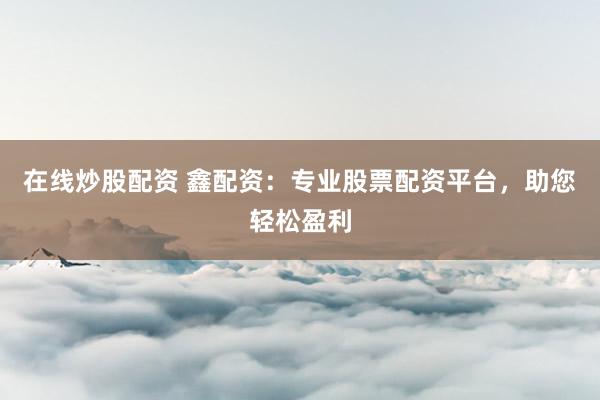 在线炒股配资 鑫配资：专业股票配资平台，助您轻松盈利