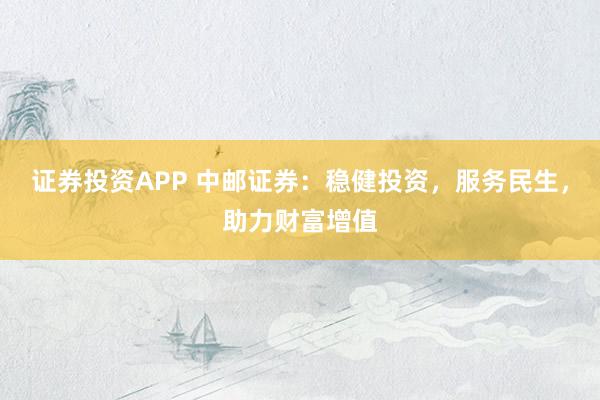 证券投资APP 中邮证券：稳健投资，服务民生，助力财富增值