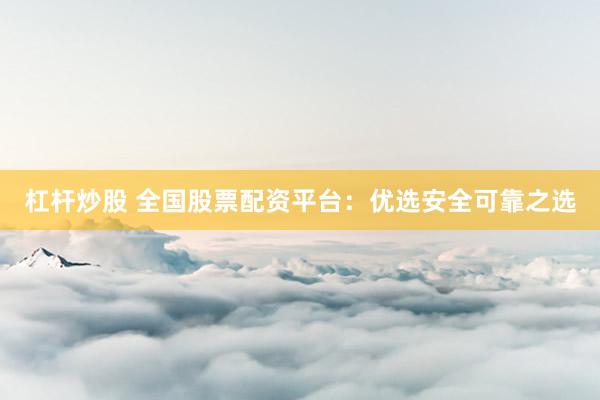 杠杆炒股 全国股票配资平台：优选安全可靠之选