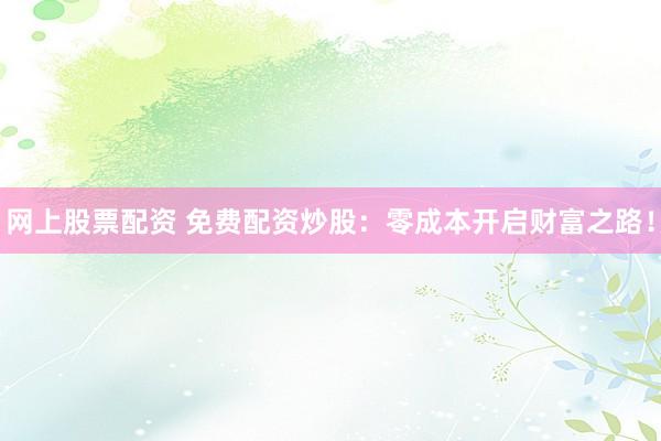 网上股票配资 免费配资炒股：零成本开启财富之路！