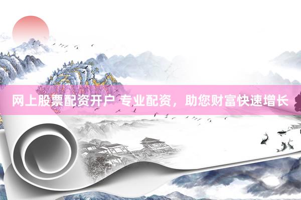 网上股票配资开户 专业配资，助您财富快速增长