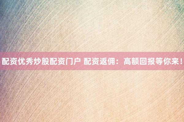 配资优秀炒股配资门户 配资返佣：高额回报等你来！