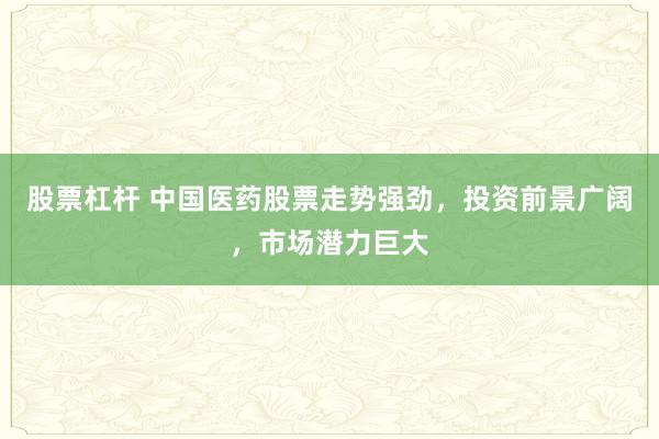 股票杠杆 中国医药股票走势强劲，投资前景广阔，市场潜力巨大