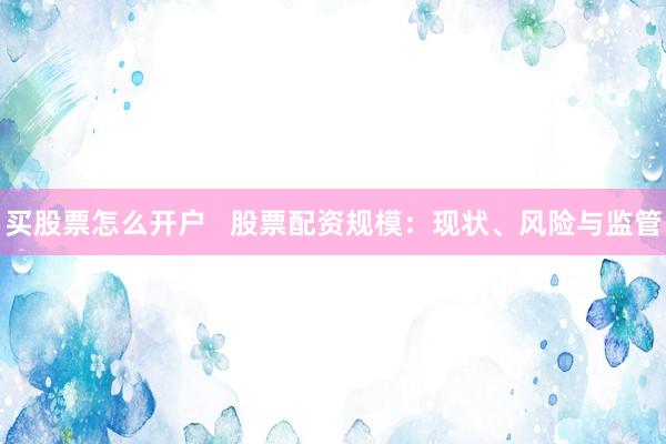 买股票怎么开户 股票配资规模:现状、风险与监管