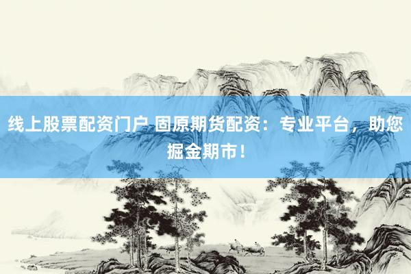 线上股票配资门户 固原期货配资：专业平台，助您掘金期市！