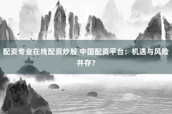 配资专业在线配资炒股 中国配资平台:机遇与风险并存?