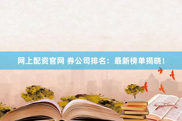 网上配资官网 券公司排名：最新榜单揭晓！