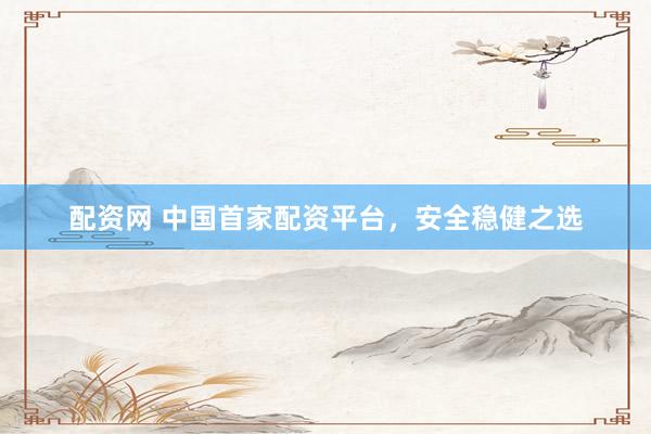 配资网 中国首家配资平台，安全稳健之选