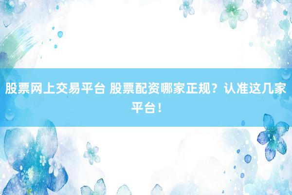 股票网上交易平台 股票配资哪家正规?认准这几家平台!