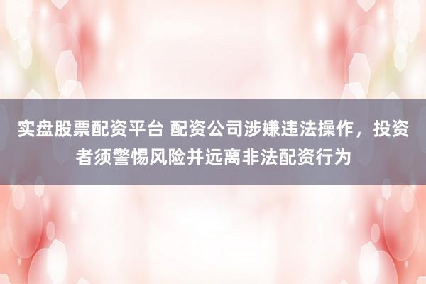 实盘股票配资平台 配资公司涉嫌违法操作，投资者须警惕风险并远离非法配资行为