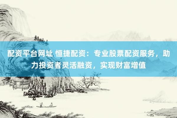 配资平台网址 恒捷配资:专业股票配资服务,助力投资者灵活融资,实现财富增值