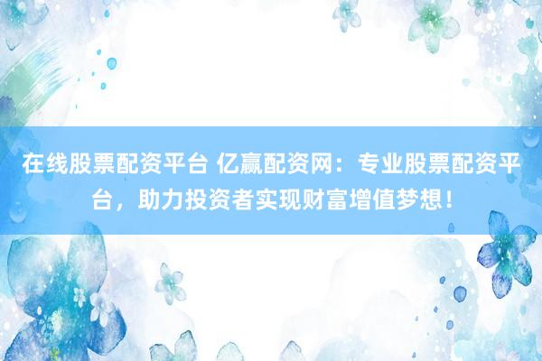 在线股票配资平台 亿赢配资网：专业股票配资平台，助力投资者实现财富增值梦想！
