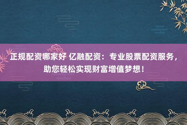 正规配资哪家好 亿融配资：专业股票配资服务，助您轻松实现财富增值梦想！